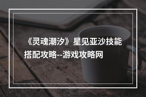 《灵魂潮汐》星见亚沙技能搭配攻略--游戏攻略网