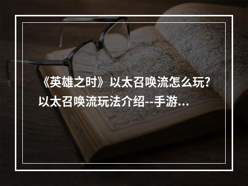 《英雄之时》以太召唤流怎么玩？以太召唤流玩法介绍--手游攻略网