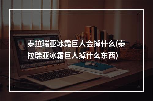 泰拉瑞亚冰霜巨人会掉什么(泰拉瑞亚冰霜巨人掉什么东西)