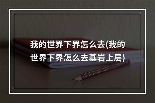 我的世界下界怎么去(我的世界下界怎么去基岩上层)