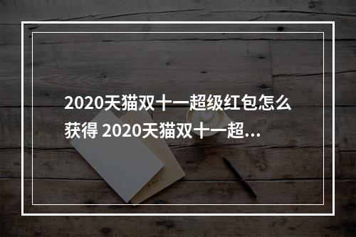 2020天猫双十一超级红包怎么获得 2020天猫双十一超级红包获得方法--游戏攻略网