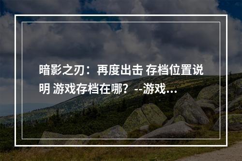 暗影之刃：再度出击 存档位置说明 游戏存档在哪？--游戏攻略网