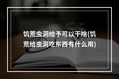 饥荒虫洞给予可以干啥(饥荒给虫洞吃东西有什么用)