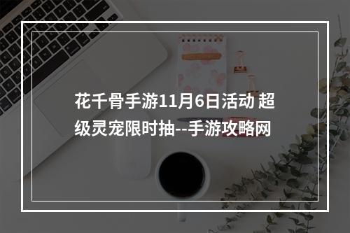 花千骨手游11月6日活动 超级灵宠限时抽--手游攻略网