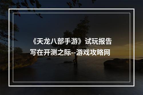 《天龙八部手游》试玩报告 写在开测之际--游戏攻略网