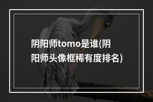 阴阳师tomo是谁(阴阳师头像框稀有度排名)