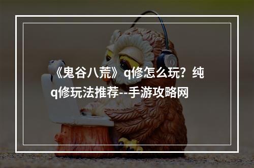 《鬼谷八荒》q修怎么玩？纯q修玩法推荐--手游攻略网