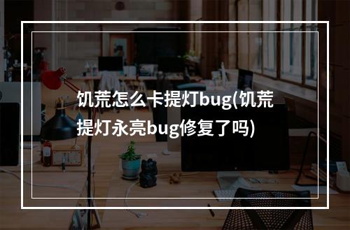 饥荒怎么卡提灯bug(饥荒提灯永亮bug修复了吗)