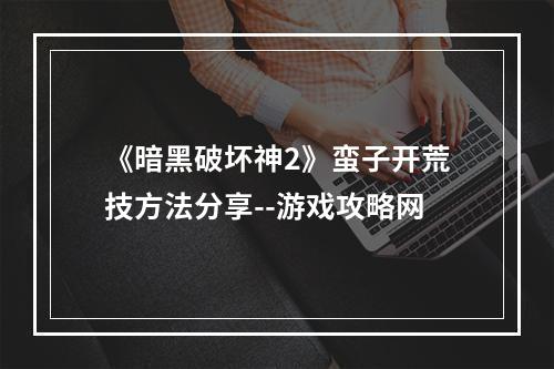 《暗黑破坏神2》蛮子开荒技方法分享--游戏攻略网