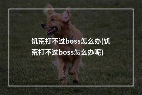 饥荒打不过boss怎么办(饥荒打不过boss怎么办呢)