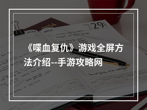 《喋血复仇》游戏全屏方法介绍--手游攻略网