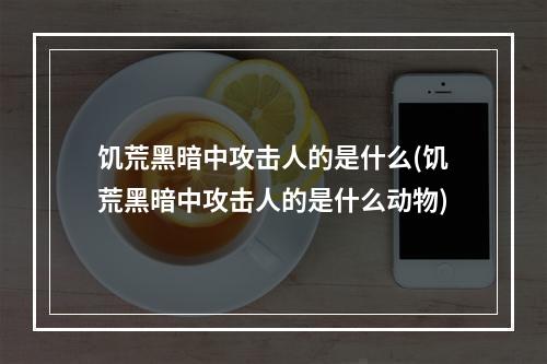 饥荒黑暗中攻击人的是什么(饥荒黑暗中攻击人的是什么动物)