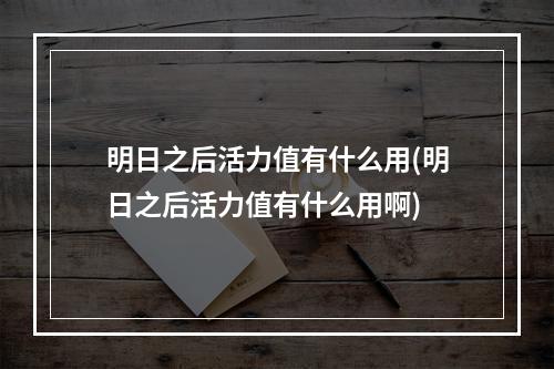 明日之后活力值有什么用(明日之后活力值有什么用啊)