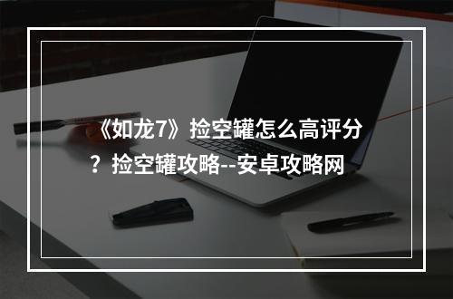 《如龙7》捡空罐怎么高评分？捡空罐攻略--安卓攻略网