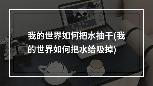 我的世界如何把水抽干(我的世界如何把水给吸掉)