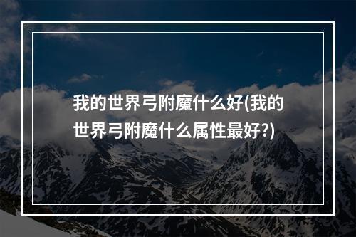 我的世界弓附魔什么好(我的世界弓附魔什么属性最好?)