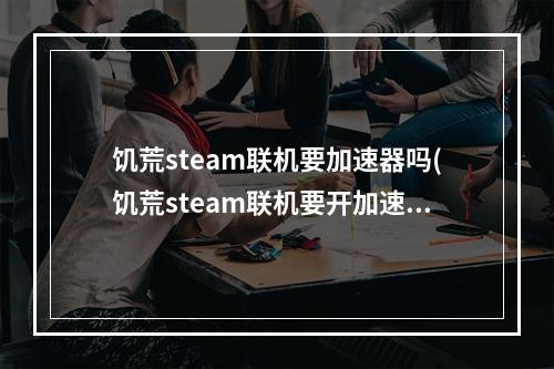 饥荒steam联机要加速器吗(饥荒steam联机要开加速器吗)