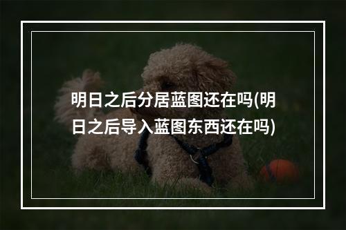 明日之后分居蓝图还在吗(明日之后导入蓝图东西还在吗)