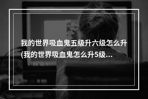 我的世界吸血鬼五级升六级怎么升(我的世界吸血鬼怎么升5级1710版本)