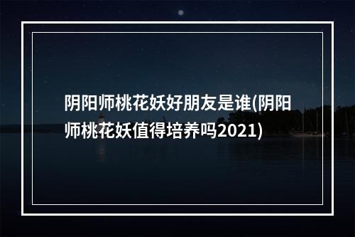 阴阳师桃花妖好朋友是谁(阴阳师桃花妖值得培养吗2021)