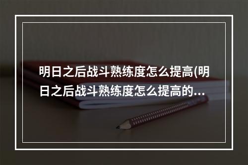 明日之后战斗熟练度怎么提高(明日之后战斗熟练度怎么提高的)