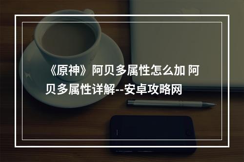 《原神》阿贝多属性怎么加 阿贝多属性详解--安卓攻略网