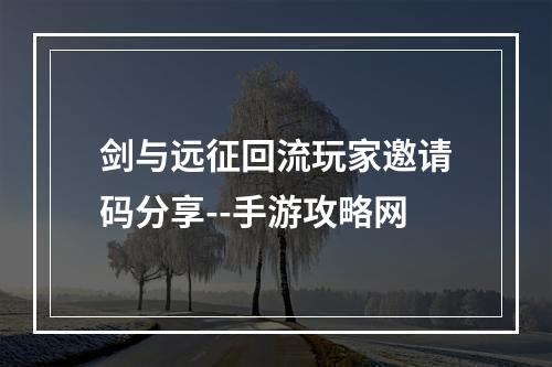 剑与远征回流玩家邀请码分享--手游攻略网