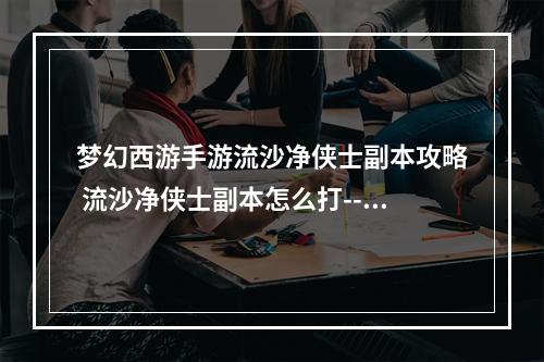 梦幻西游手游流沙净侠士副本攻略 流沙净侠士副本怎么打--安卓攻略网