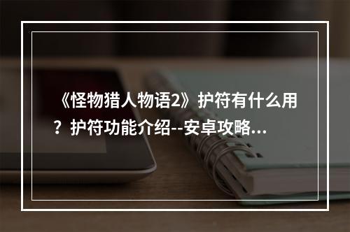 《怪物猎人物语2》护符有什么用？护符功能介绍--安卓攻略网