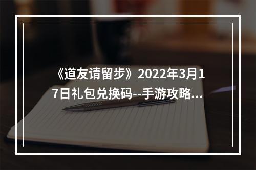 《道友请留步》2022年3月17日礼包兑换码--手游攻略网