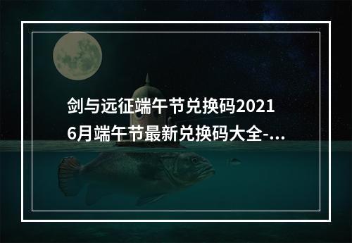 剑与远征端午节兑换码2021 6月端午节最新兑换码大全--手游攻略网