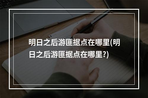 明日之后游匪据点在哪里(明日之后游匪据点在哪里?)