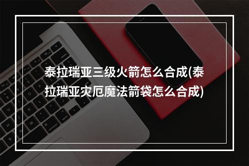 泰拉瑞亚三级火箭怎么合成(泰拉瑞亚灾厄魔法箭袋怎么合成)