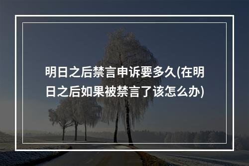 明日之后禁言申诉要多久(在明日之后如果被禁言了该怎么办)