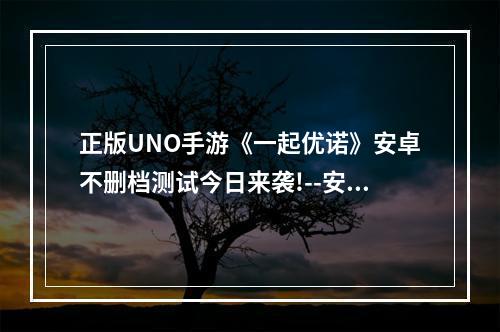 正版UNO手游《一起优诺》安卓不删档测试今日来袭!--安卓攻略网