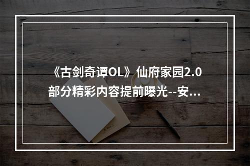 《古剑奇谭OL》仙府家园2.0部分精彩内容提前曝光--安卓攻略网