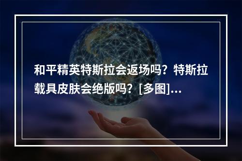 和平精英特斯拉会返场吗？特斯拉载具皮肤会绝版吗？[多图]--安卓攻略网