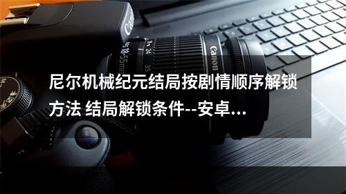 尼尔机械纪元结局按剧情顺序解锁方法 结局解锁条件--安卓攻略网