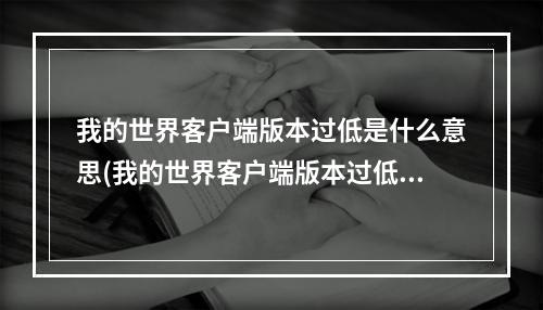 我的世界客户端版本过低是什么意思(我的世界客户端版本过低是什么意思呀)