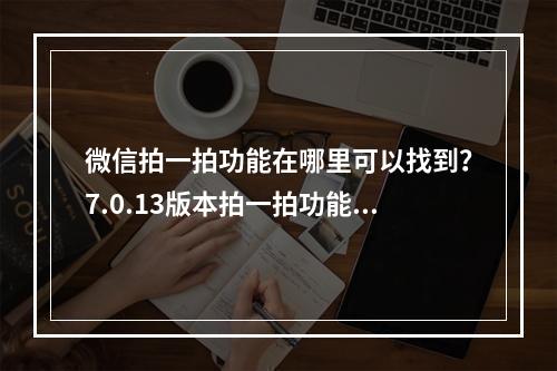 微信拍一拍功能在哪里可以找到？7.0.13版本拍一拍功能位置入口[多图]--安卓攻略网