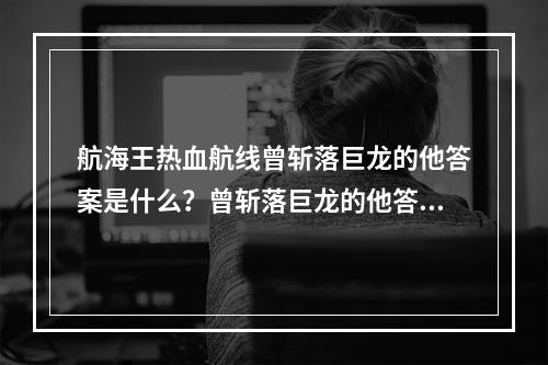 航海王热血航线曾斩落巨龙的他答案是什么？曾斩落巨龙的他答案分享[多图]--游戏攻略网