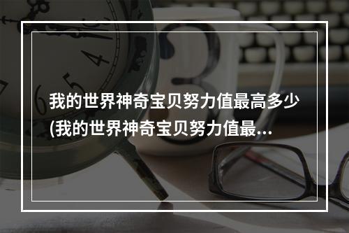 我的世界神奇宝贝努力值最高多少(我的世界神奇宝贝努力值最高多少钱)