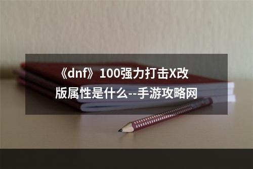 《dnf》100强力打击X改版属性是什么--手游攻略网