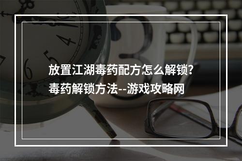 放置江湖毒药配方怎么解锁？毒药解锁方法--游戏攻略网