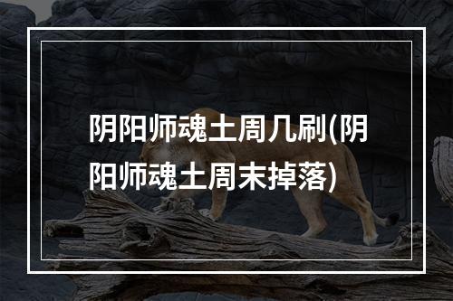 阴阳师魂土周几刷(阴阳师魂土周末掉落)