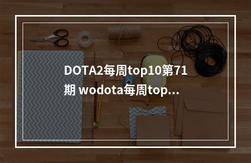 DOTA2每周top10第71期 wodota每周top10：第71弹--游戏攻略网