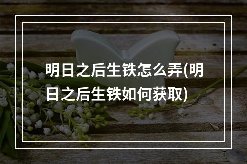 明日之后生铁怎么弄(明日之后生铁如何获取)