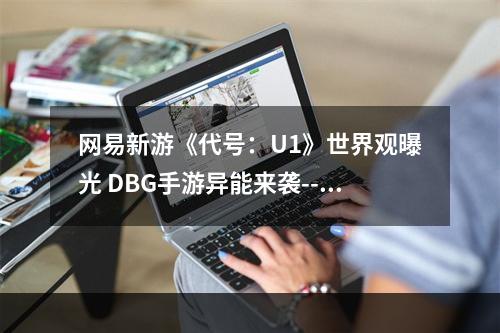 网易新游《代号：U1》世界观曝光 DBG手游异能来袭--游戏攻略网