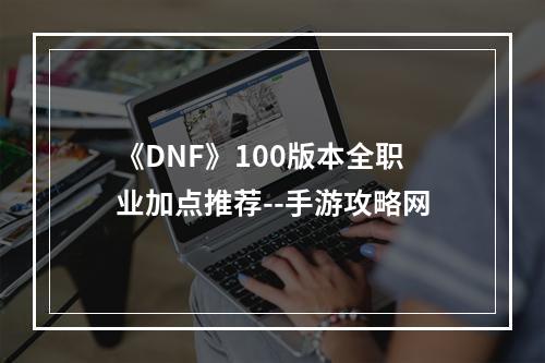 《DNF》100版本全职业加点推荐--手游攻略网