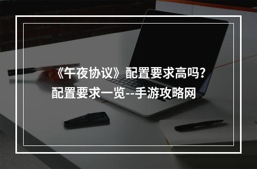 《午夜协议》配置要求高吗？配置要求一览--手游攻略网